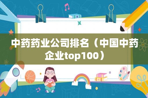 中药药业公司排名（中国中药企业top100）