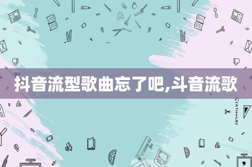 抖音流型歌曲忘了吧,斗音流歌