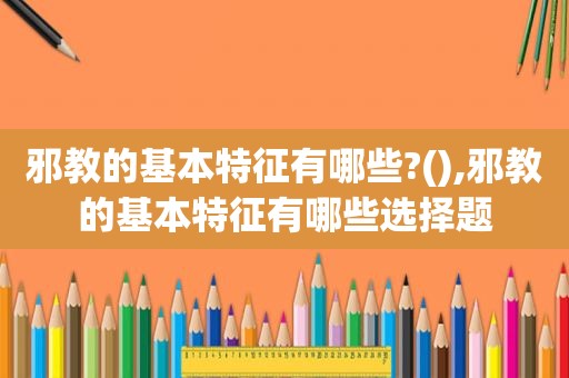 邪教的基本特征有哪些?(),邪教的基本特征有哪些选择题