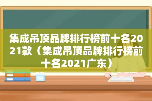 集成吊顶品牌排行榜前十名2021款（集成吊顶品牌排行榜前十名2021广东）