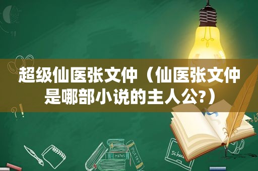 超级仙医张文仲（仙医张文仲是哪部小说的主人公?）