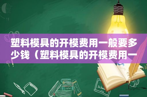 塑料模具的开模费用一般要多少钱（塑料模具的开模费用一般要多少呢）