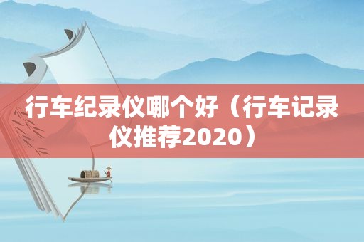 行车纪录仪哪个好（行车记录仪推荐2020）