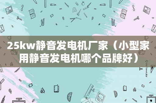 25kw静音发电机厂家（小型家用静音发电机哪个品牌好）