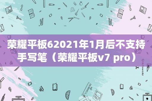 荣耀平板62021年1月后不支持手写笔（荣耀平板v7 pro）