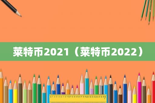 莱特币2021（莱特币2022）