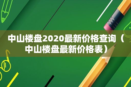 中山楼盘2020最新价格查询（中山楼盘最新价格表）