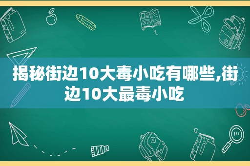 揭秘街边10大毒小吃有哪些,街边10大最毒小吃