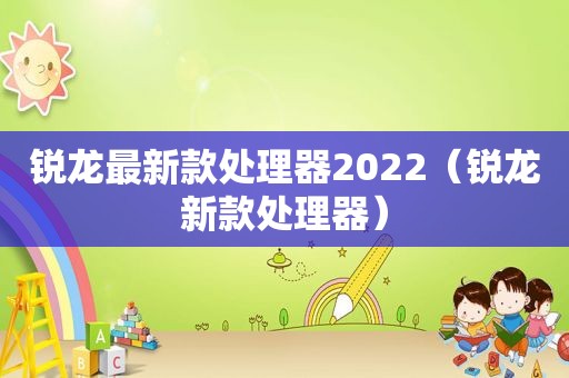 锐龙最新款处理器2022（锐龙新款处理器）