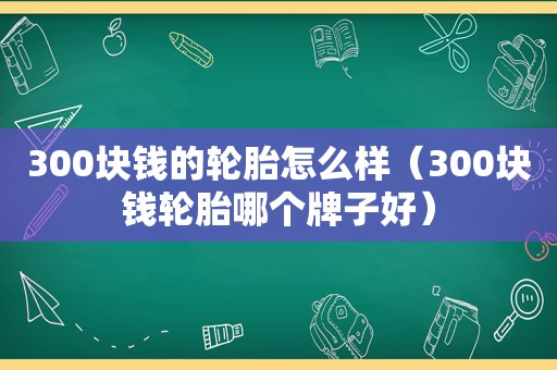 300块钱的轮胎怎么样（300块钱轮胎哪个牌子好）