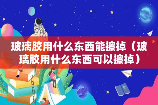 玻璃胶用什么东西能擦掉（玻璃胶用什么东西可以擦掉）