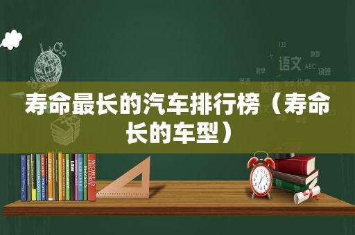 寿命最长的汽车排行榜（寿命长的车型）