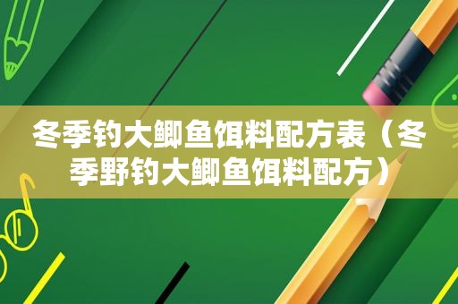 冬季钓大鲫鱼饵料配方表（冬季野钓大鲫鱼饵料配方）