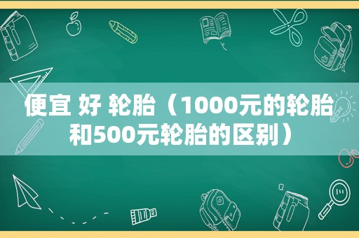 便宜 好 轮胎（1000元的轮胎和500元轮胎的区别）