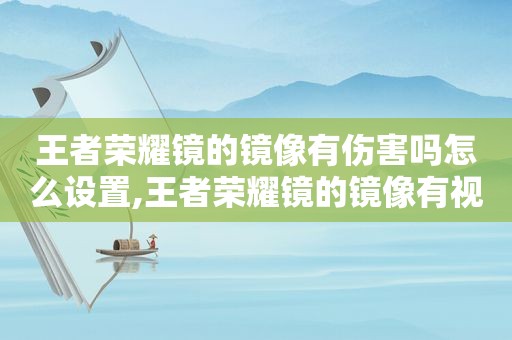 王者荣耀镜的镜像有伤害吗怎么设置,王者荣耀镜的镜像有视野吗