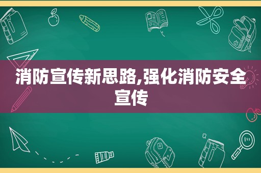 消防宣传新思路,强化消防安全宣传