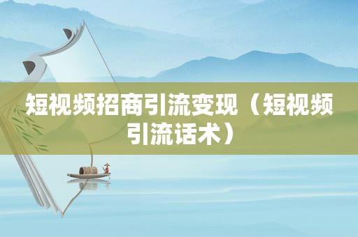 短视频招商引流变现（短视频引流话术）