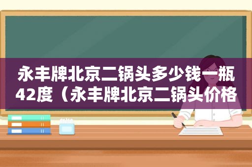 永丰牌北京二锅头多少钱一瓶42度（永丰牌北京二锅头价格表42度是粮食酒吗）