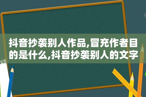 抖音抄袭别人作品,冒充作者目的是什么,抖音抄袭别人的文字内容,能举报成功吗