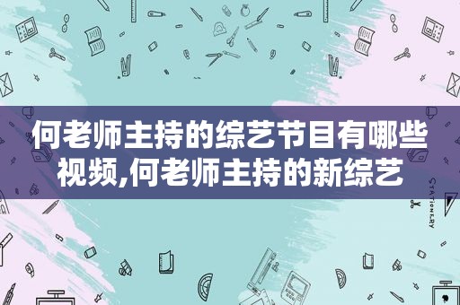 何老师主持的综艺节目有哪些视频,何老师主持的新综艺