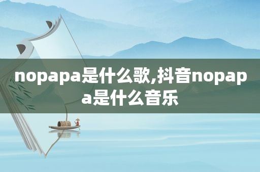 nopapa是什么歌,抖音nopapa是什么音乐