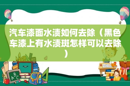 汽车漆面水渍如何去除（黑色车漆上有水渍斑怎样可以去除）