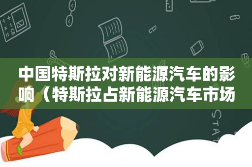 中国特斯拉对新能源汽车的影响（特斯拉占新能源汽车市场份额）