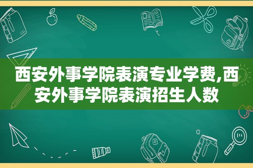 西安外事学院表演专业学费,西安外事学院表演招生人数