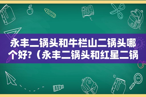 永丰二锅头和牛栏山二锅头哪个好?（永丰二锅头和红星二锅头）