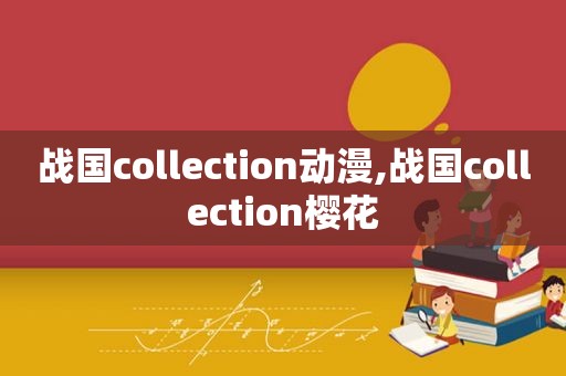 战国collection动漫,战国collection樱花