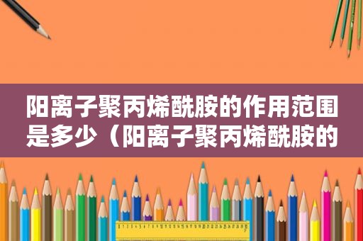 阳离子聚丙烯酰胺的作用范围是多少（阳离子聚丙烯酰胺的作用范围是什么）