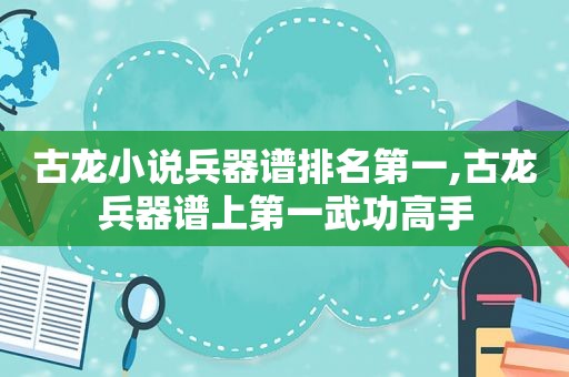 古龙小说兵器谱排名第一,古龙兵器谱上第一武功高手