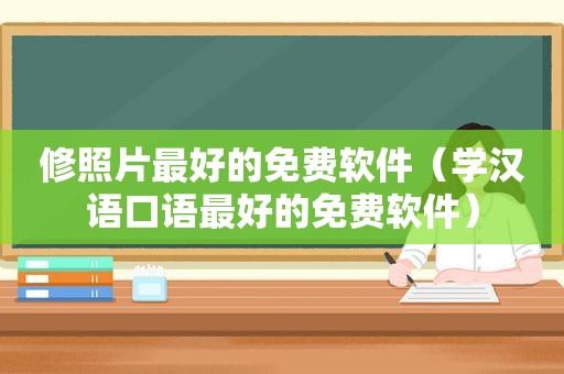 修照片最好的免费软件（学汉语口语最好的免费软件）