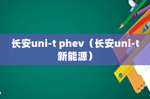 长安uni-t phev（长安uni-t新能源）