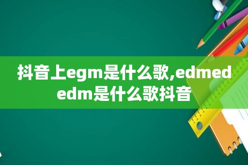 抖音上egm是什么歌,edmededm是什么歌抖音