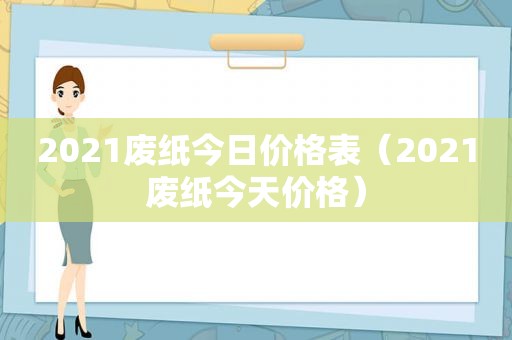 2021废纸今日价格表（2021废纸今天价格）