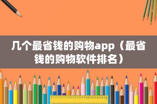 几个最省钱的购物app（最省钱的购物软件排名）