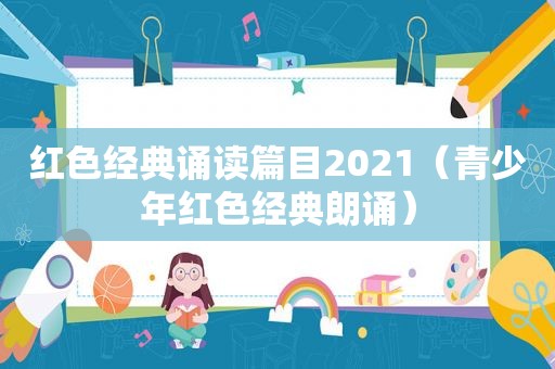 红色经典诵读篇目2021（青少年红色经典朗诵）