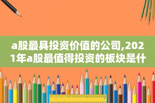 a股最具投资价值的公司,2021年a股最值得投资的板块是什么?