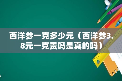 西洋参一克多少元（西洋参3.8元一克贵吗是真的吗）