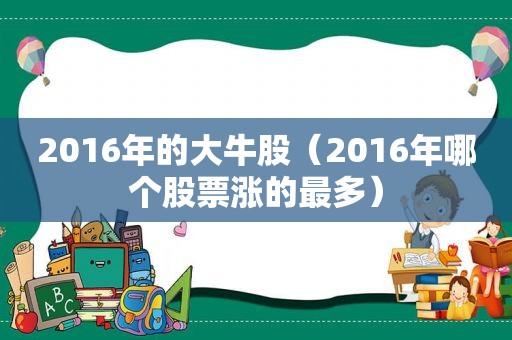 2016年的大牛股（2016年哪个股票涨的最多）