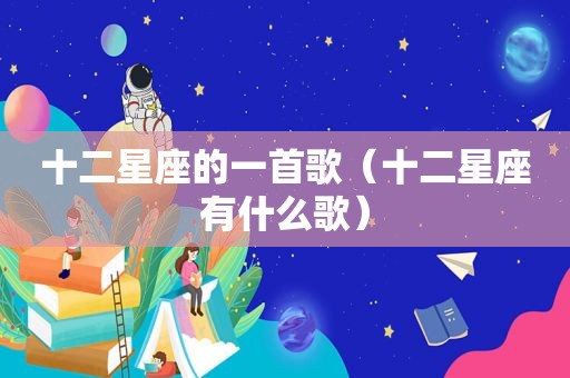 十二星座的一首歌（十二星座有什么歌）