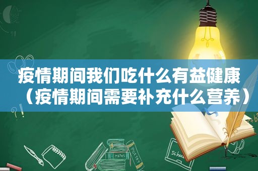 疫情期间我们吃什么有益健康（疫情期间需要补充什么营养）