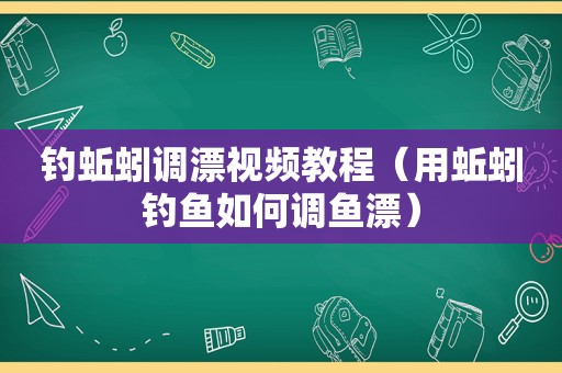 钓蚯蚓调漂视频教程（用蚯蚓钓鱼如何调鱼漂）