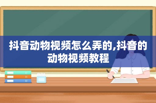 抖音动物视频怎么弄的,抖音的动物视频教程