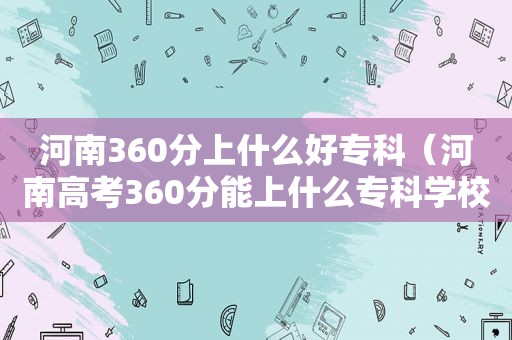 河南360分上什么好专科（河南高考360分能上什么专科学校）