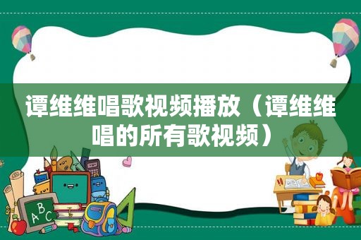 谭维维唱歌视频播放（谭维维唱的所有歌视频）