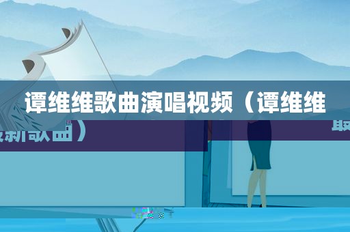 谭维维歌曲演唱视频（谭维维最新歌曲）