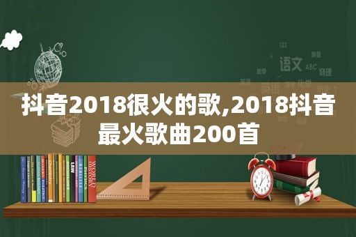 抖音2018很火的歌,2018抖音最火歌曲200首