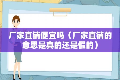 厂家直销便宜吗（厂家直销的意思是真的还是假的）